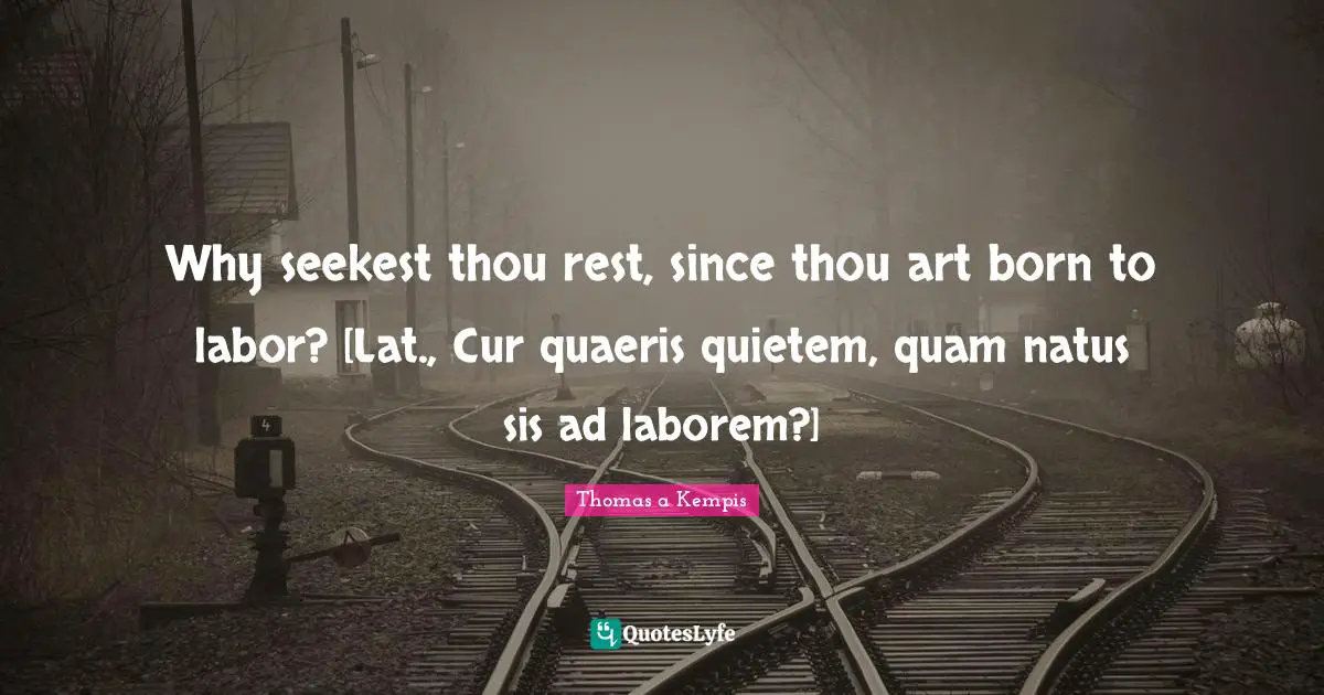 Why seekest thou rest, since thou art born to labor? [Lat., Cur quaeris quietem, quam natus sis ad laborem?]