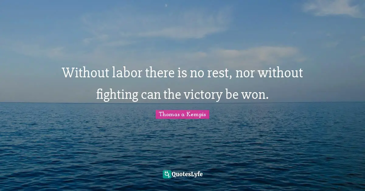 Without labor there is no rest, nor without fighting can the victory be won.