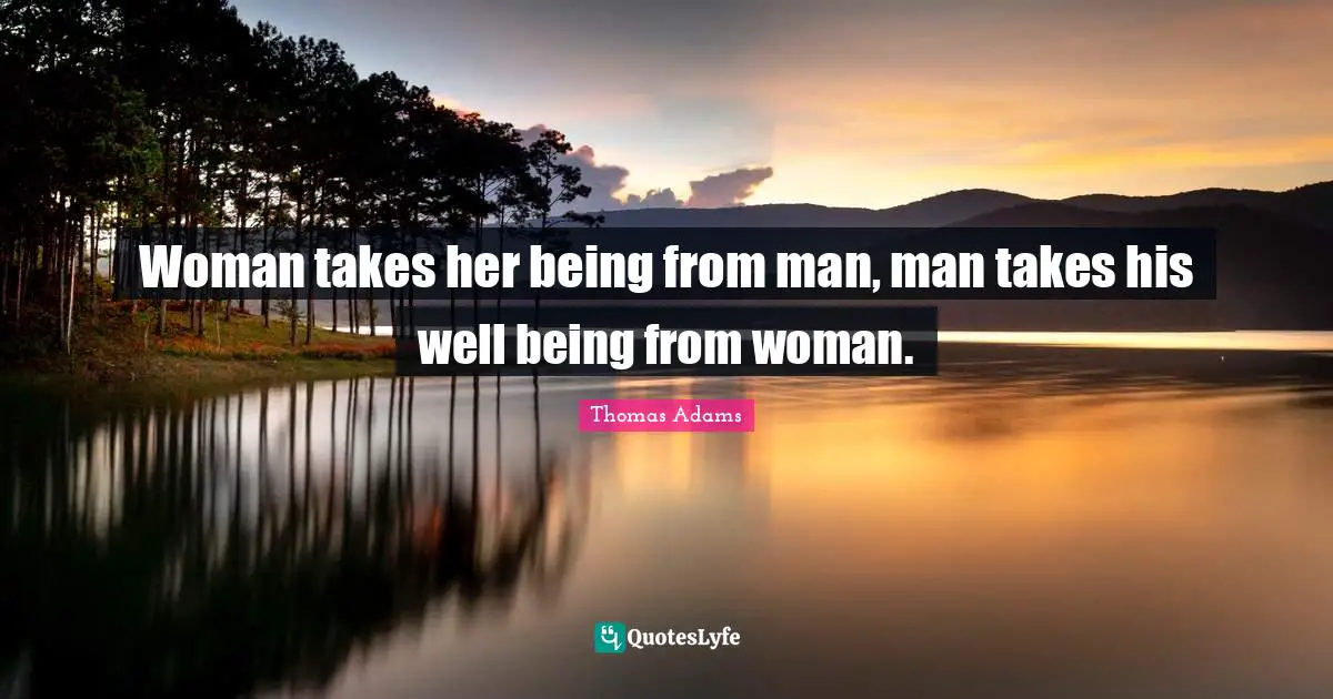 Woman takes her being from man, man takes his well being from woman.