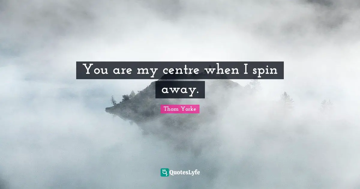 You are my centre when I spin away.