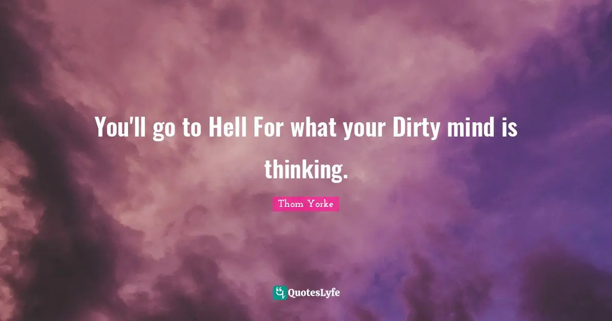 You'll go to Hell For what your Dirty mind is thinking.
