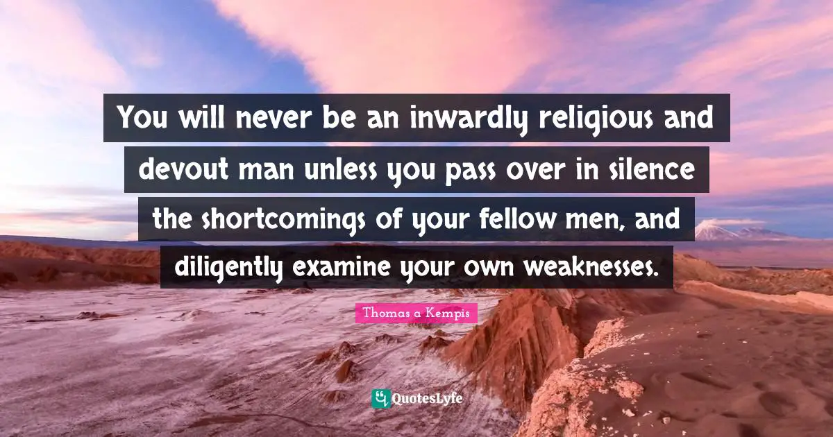Shortcomings Quotes: "You will never be an inwardly religious and devout man unless you pass over in silence the shortcomings of your fellow men, and diligently examine your own weaknesses."
