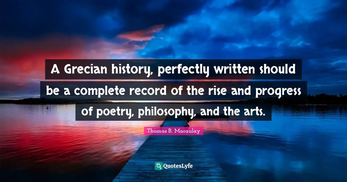 A Grecian history, perfectly written should be a complete record of the rise and progress of poetry, philosophy, and the arts.