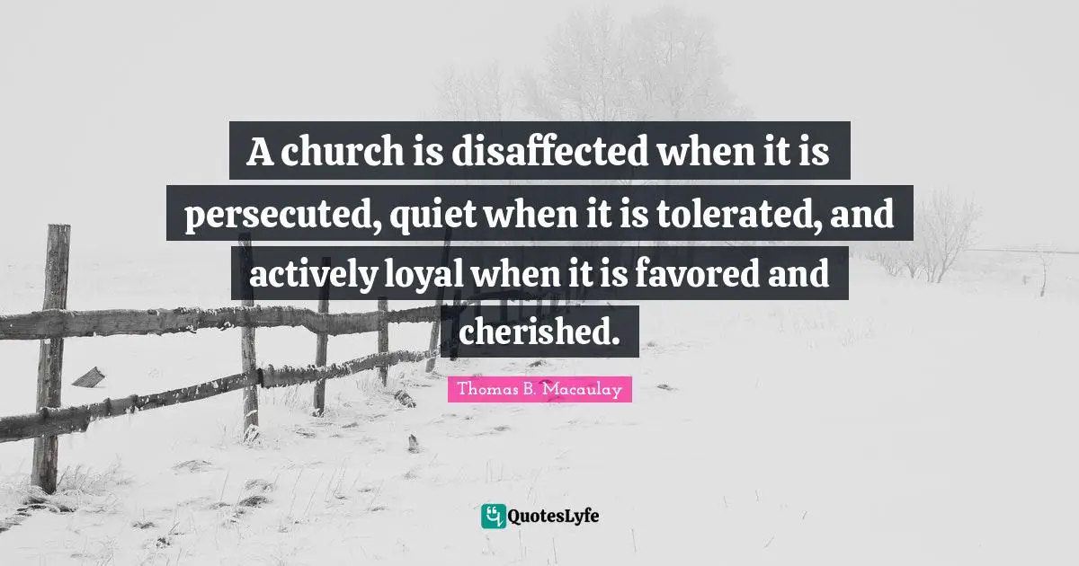 Thomas B. Macaulay Quotes: "A church is disaffected when it is persecuted, quiet when it is tolerated, and actively loyal when it is favored and cherished."