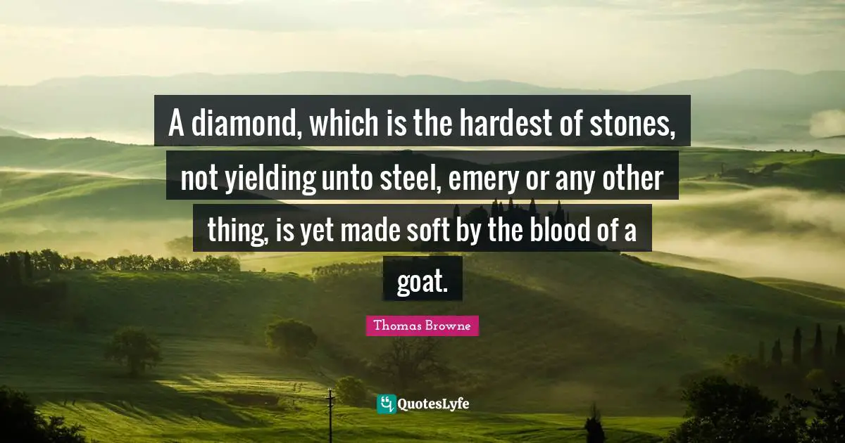A diamond, which is the hardest of stones, not yielding unto steel, emery or any other thing, is yet made soft by the blood of a goat.