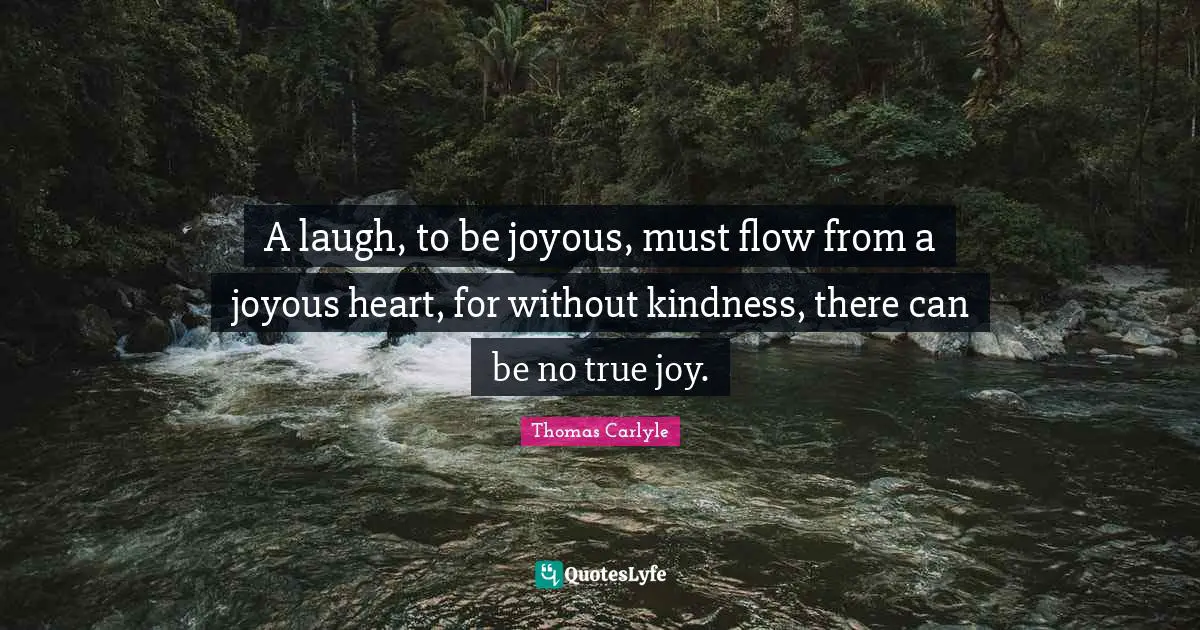 A laugh, to be joyous, must flow from a joyous heart, for without kindness, there can be no true joy.