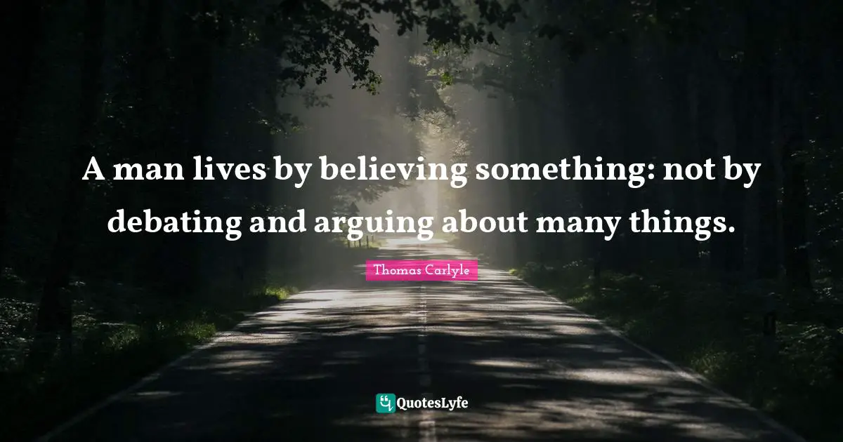 A man lives by believing something: not by debating and arguing about many things.