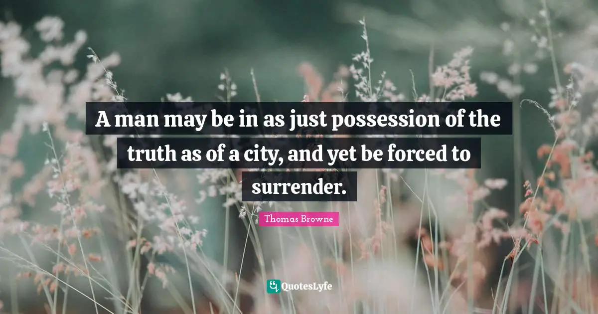 A man may be in as just possession of the truth as of a city, and yet be forced to surrender.