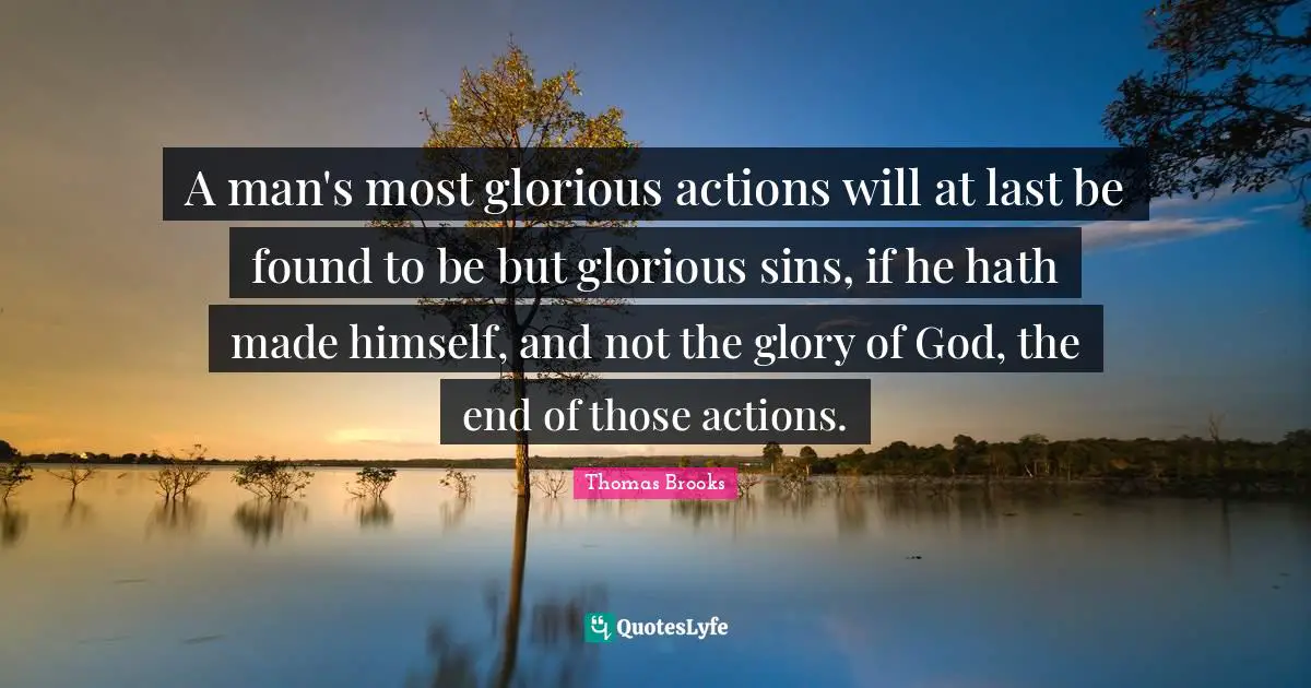 Thomas Brooks Quotes: "A man's most glorious actions will at last be found to be but glorious sins, if he hath made himself, and not the glory of God, the end of those actions."