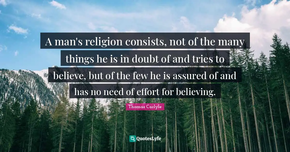 A man's religion consists, not of the many things he is in doubt of and tries to believe, but of the few he is assured of and has no need of effort for believing.