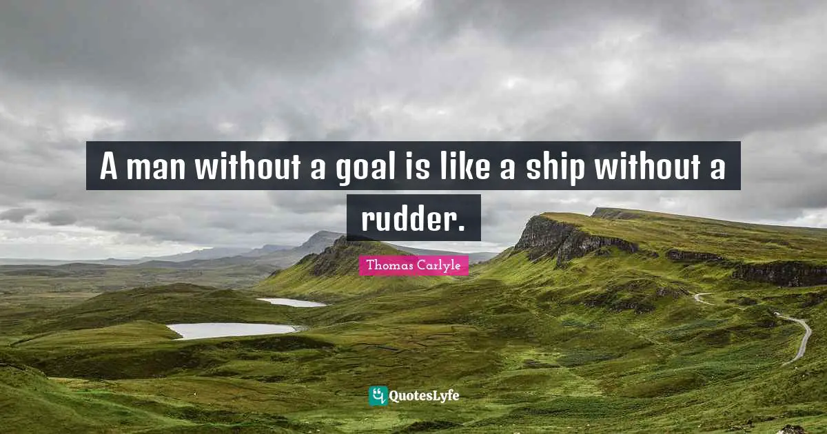 A man without a goal is like a ship without a rudder.