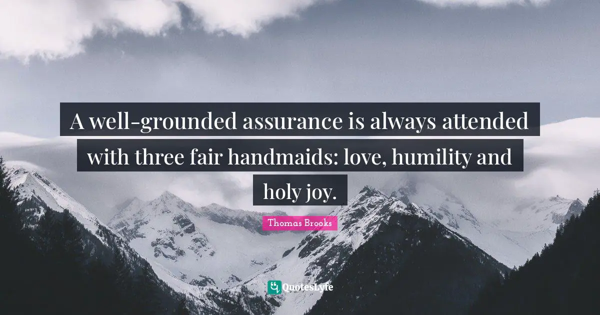 A well-grounded assurance is always attended with three fair handmaids: love, humility and holy joy.