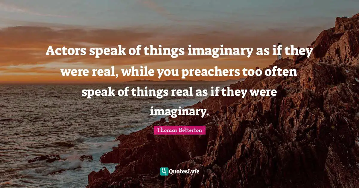 Actors speak of things imaginary as if they were real, while you preachers too often speak of things real as if they were imaginary.