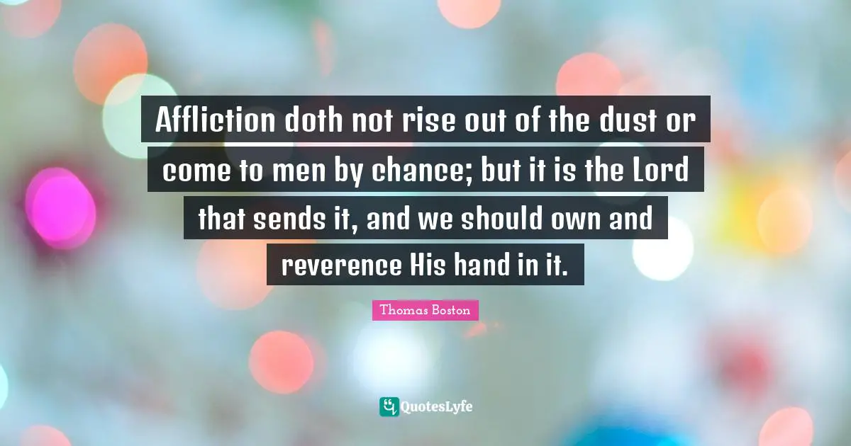 Affliction Quotes: "Affliction doth not rise out of the dust or come to men by chance; but it is the Lord that sends it, and we should own and reverence His hand in it."