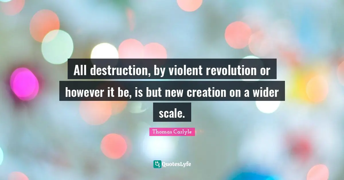 All destruction, by violent revolution or however it be, is but new creation on a wider scale.