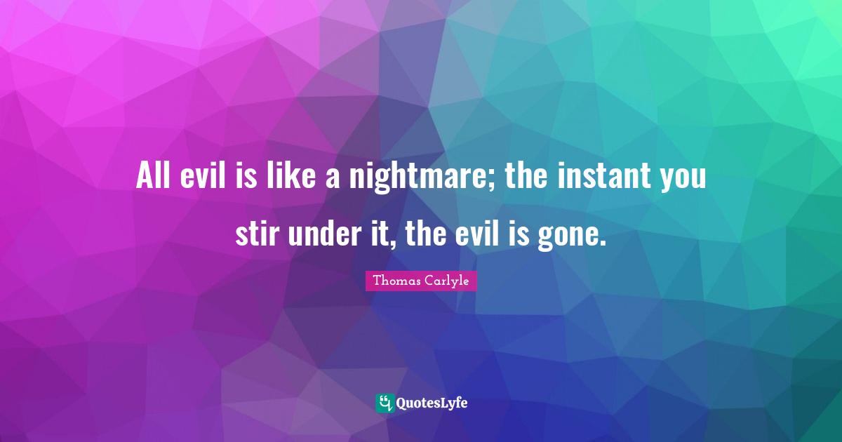 All evil is like a nightmare; the instant you stir under it, the evil is gone.