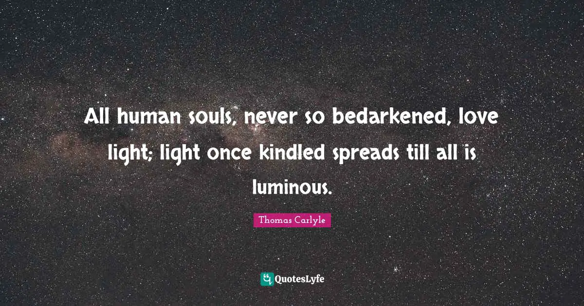 All human souls, never so bedarkened, love light; light once kindled spreads till all is luminous.