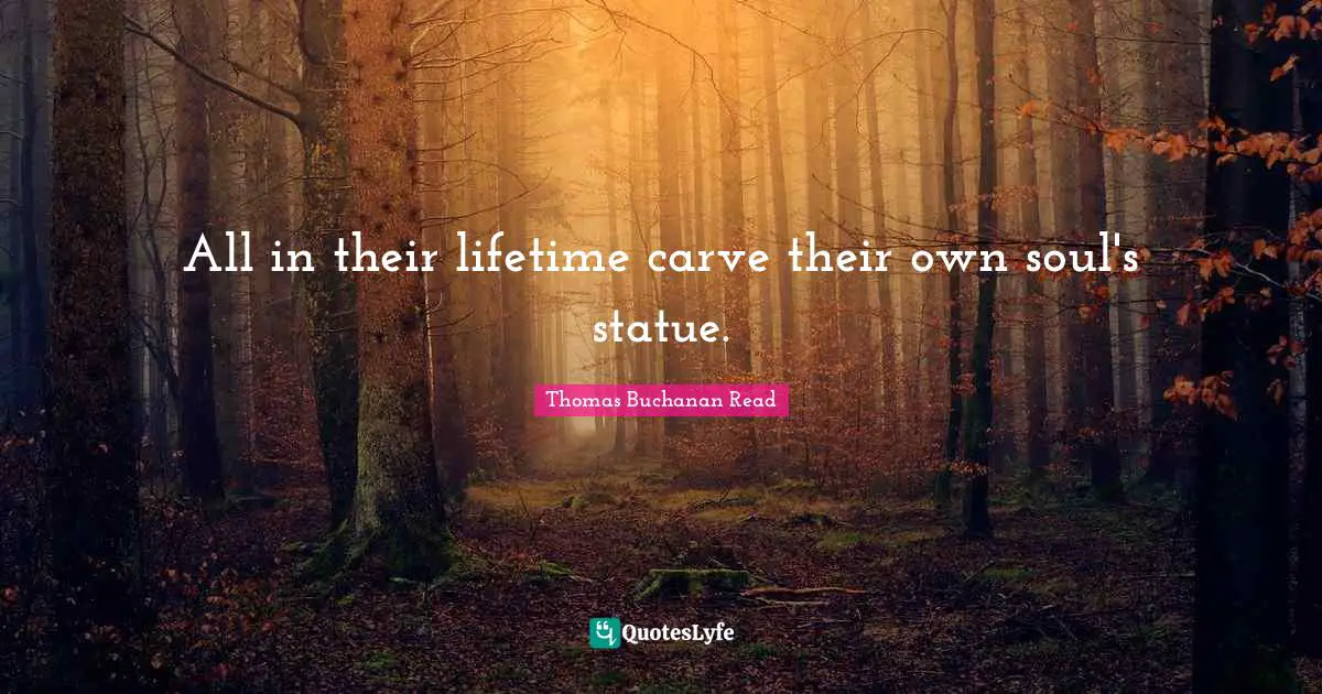 All in their lifetime carve their own soul's statue.