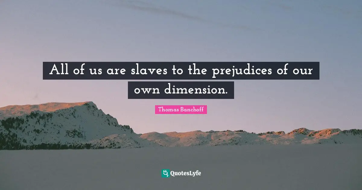 All of us are slaves to the prejudices of our own dimension.