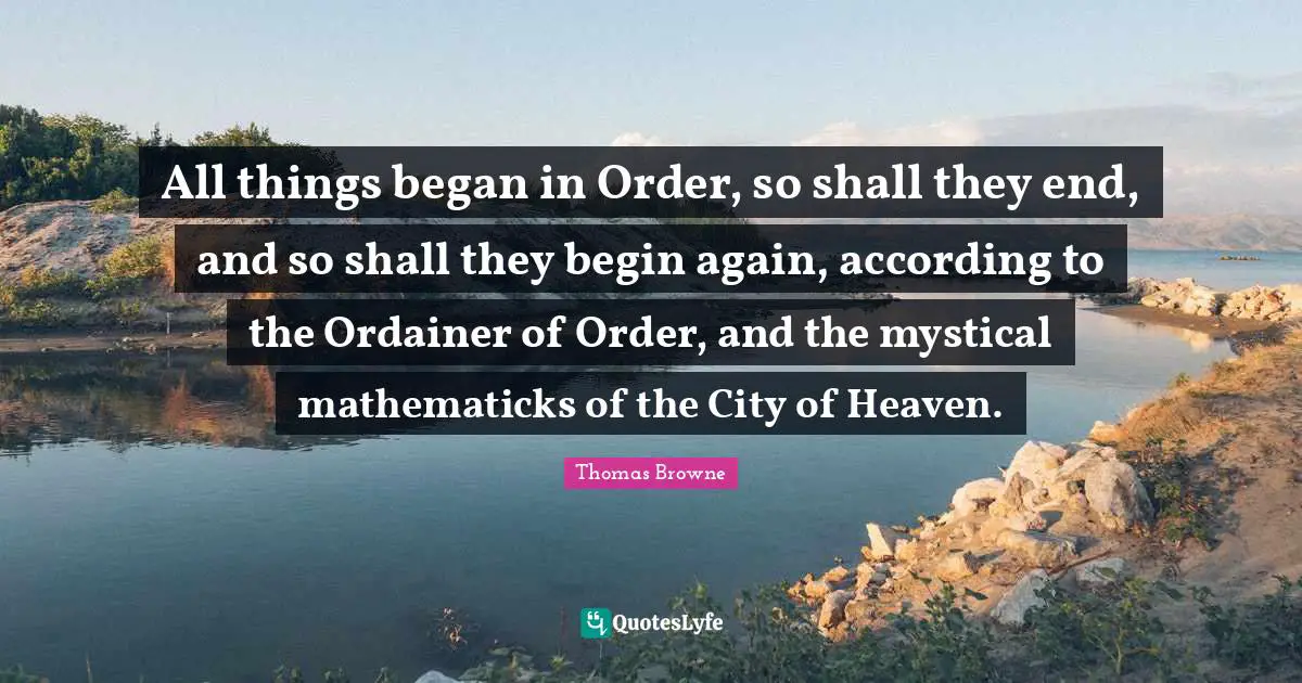 All things began in Order, so shall they end, and so shall they begin again, according to the Ordainer of Order, and the mystical mathematicks of the City of Heaven.