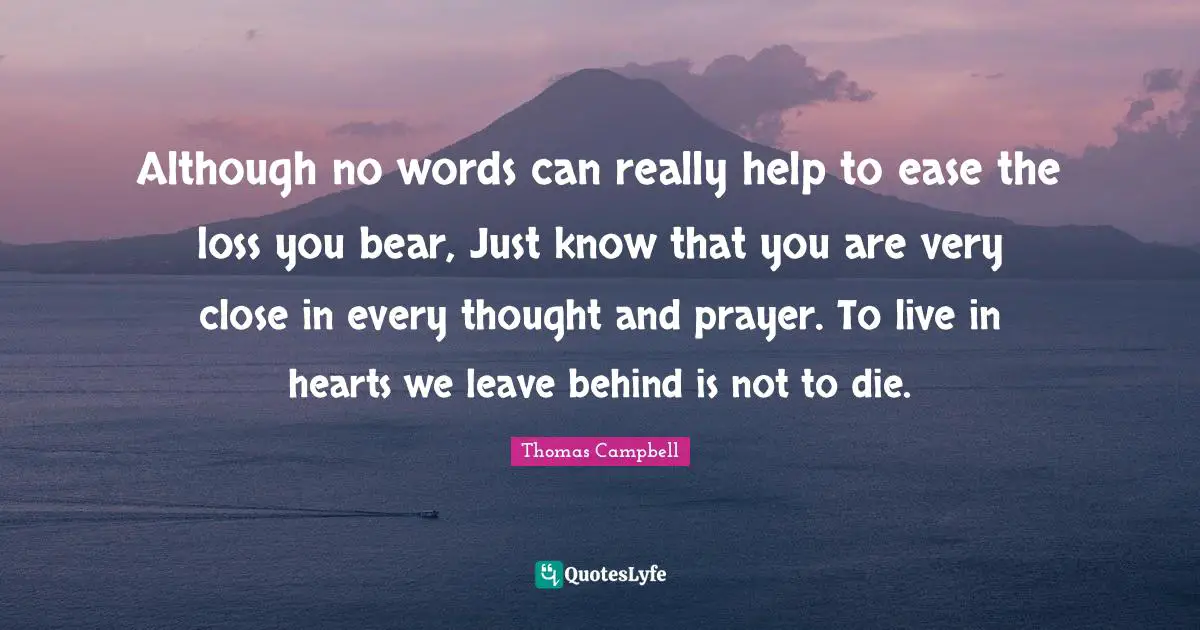Thomas  Campbell Quotes: "Although no words can really help to ease the loss you bear, Just know that you are very close in every thought and prayer. To live in hearts we leave behind is not to die."