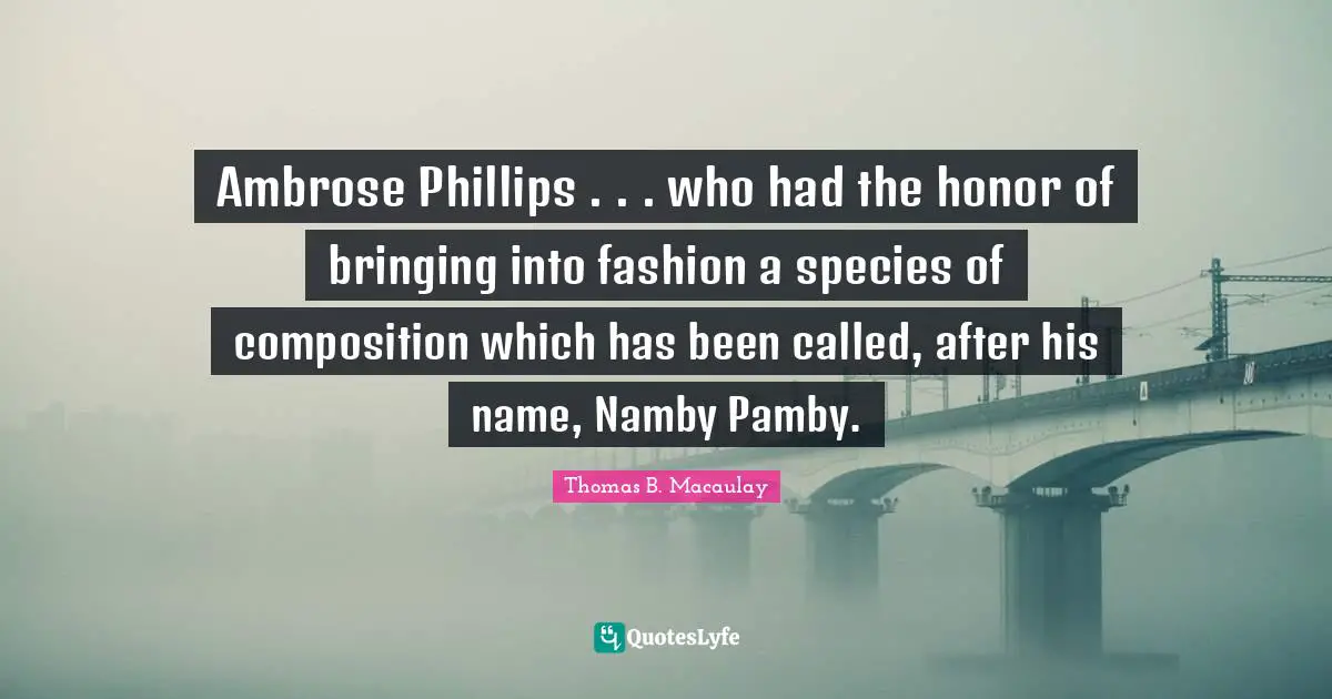 Ambrose Phillips . . . who had the honor of bringing into fashion a species of composition which has been called, after his name, Namby Pamby.
