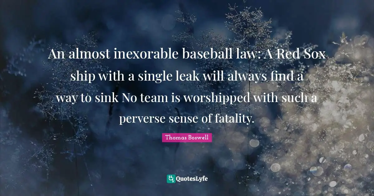 Fatality Quotes: "An almost inexorable baseball law: A Red Sox ship with a single leak will always find a way to sink No team is worshipped with such a perverse sense of fatality."