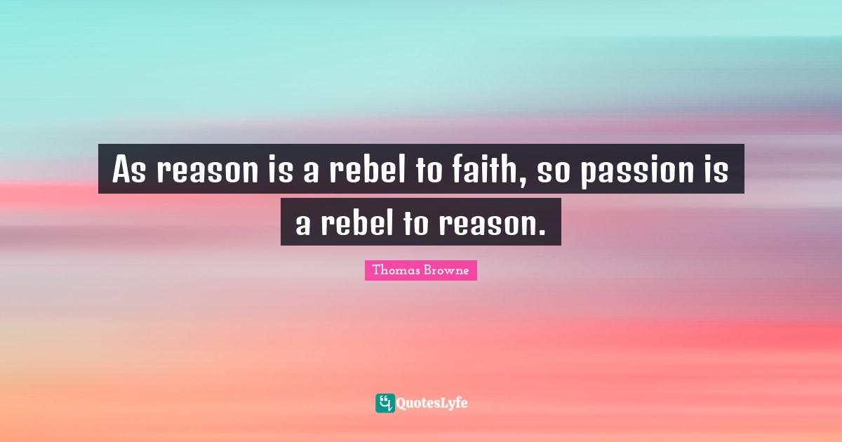 As reason is a rebel to faith, so passion is a rebel to reason.