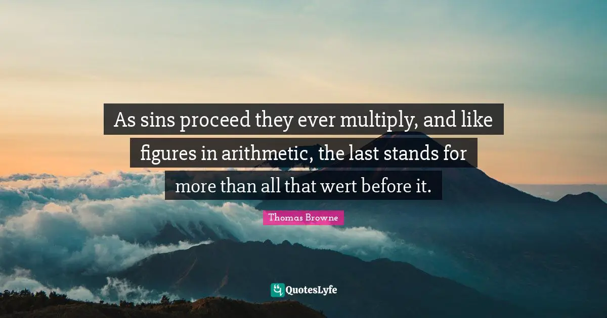 As sins proceed they ever multiply, and like figures in arithmetic, the last stands for more than all that wert before it.