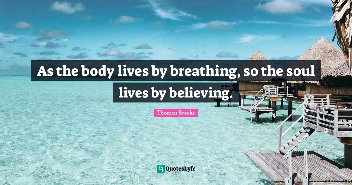 Thomas Brooks Quotes: "As the body lives by breathing, so the soul lives by believing."