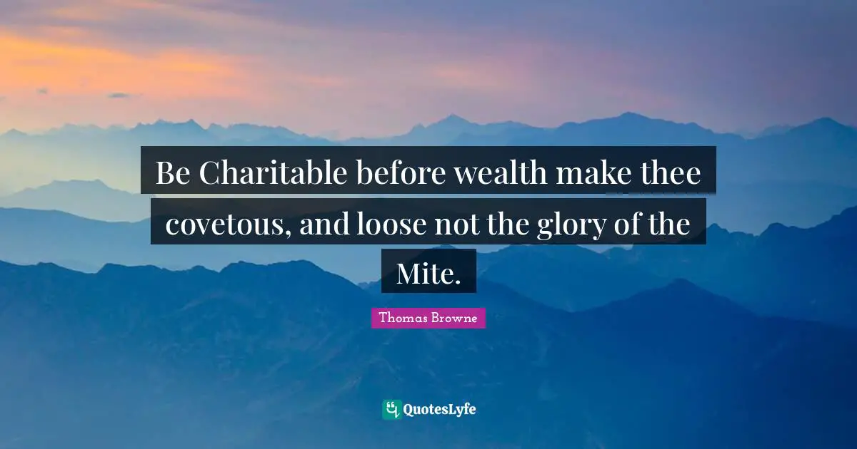 Be Charitable before wealth make thee covetous, and loose not the glory of the Mite.
