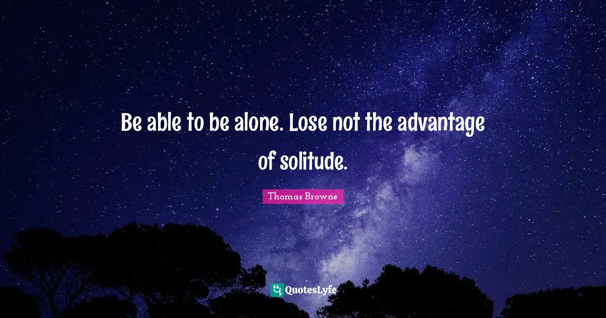 Be able to be alone. Lose not the advantage of solitude.