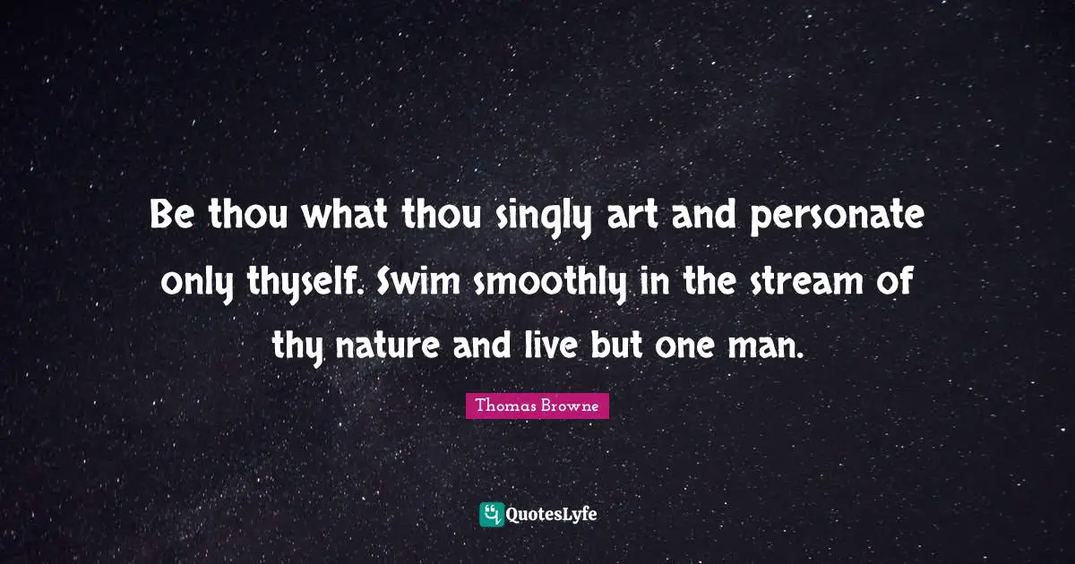 Thyself Quotes: "Be thou what thou singly art and personate only thyself. Swim smoothly in the stream of thy nature and live but one man."