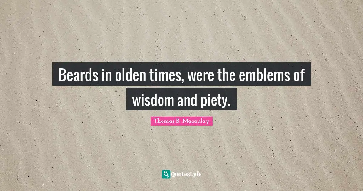 Beards in olden times, were the emblems of wisdom and piety.