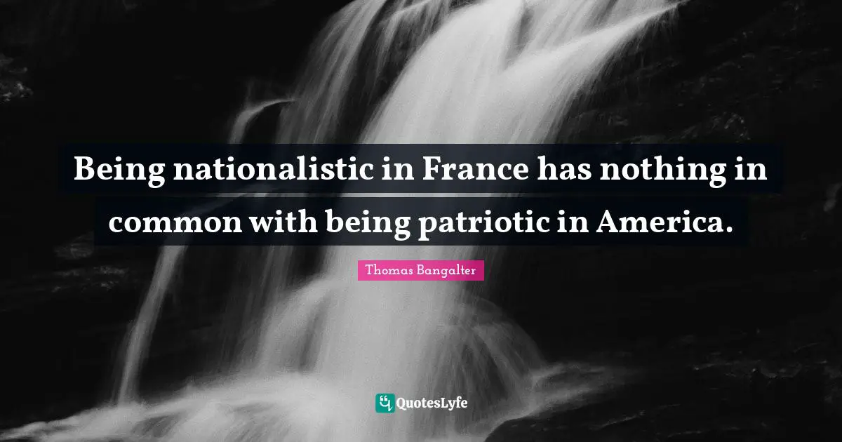 Being nationalistic in France has nothing in common with being patriotic in America.