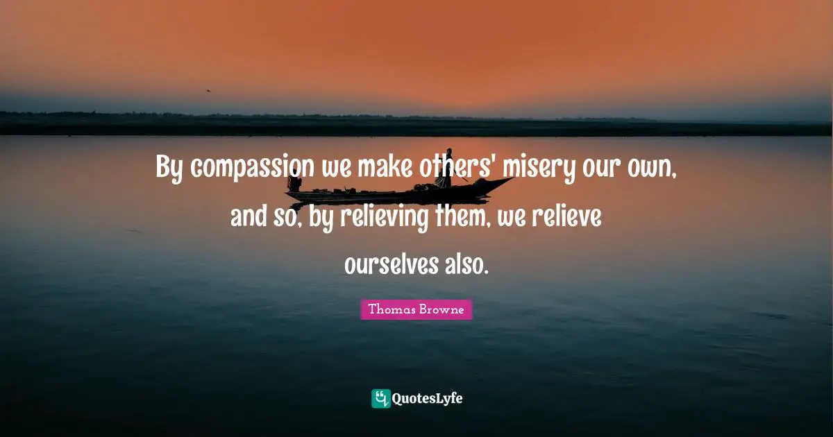 By compassion we make others' misery our own, and so, by relieving them, we relieve ourselves also.
