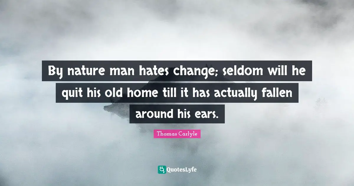 By nature man hates change; seldom will he quit his old home till it has actually fallen around his ears.
