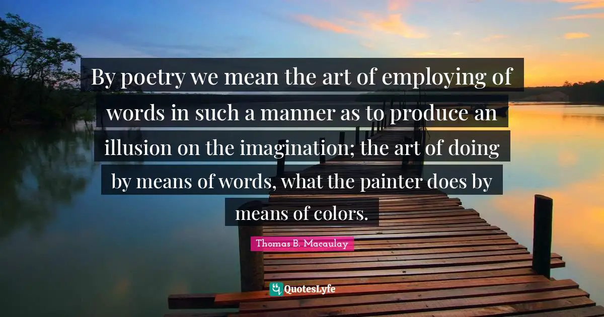 Thomas B. Macaulay Quotes: "By poetry we mean the art of employing of words in such a manner as to produce an illusion on the imagination; the art of doing by means of words, what the painter does by means of colors."