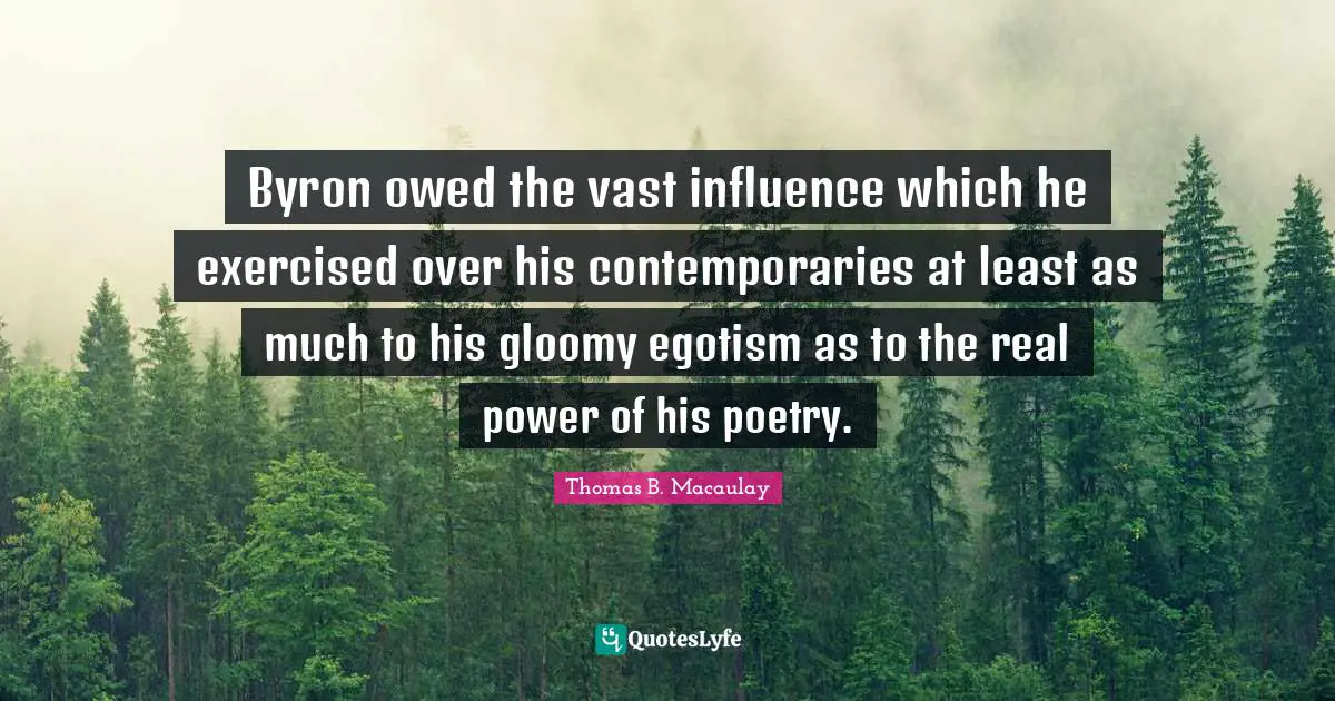 Byron owed the vast influence which he exercised over his contemporaries at least as much to his gloomy egotism as to the real power of his poetry.
