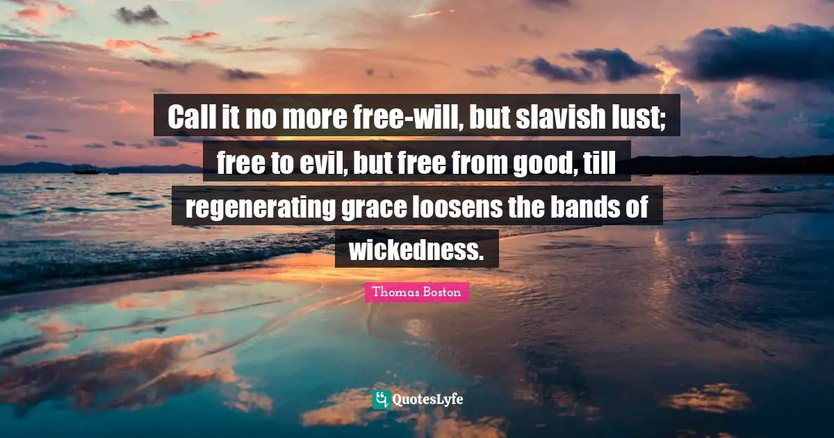 Call it no more free-will, but slavish lust; free to evil, but free from good, till regenerating grace loosens the bands of wickedness.