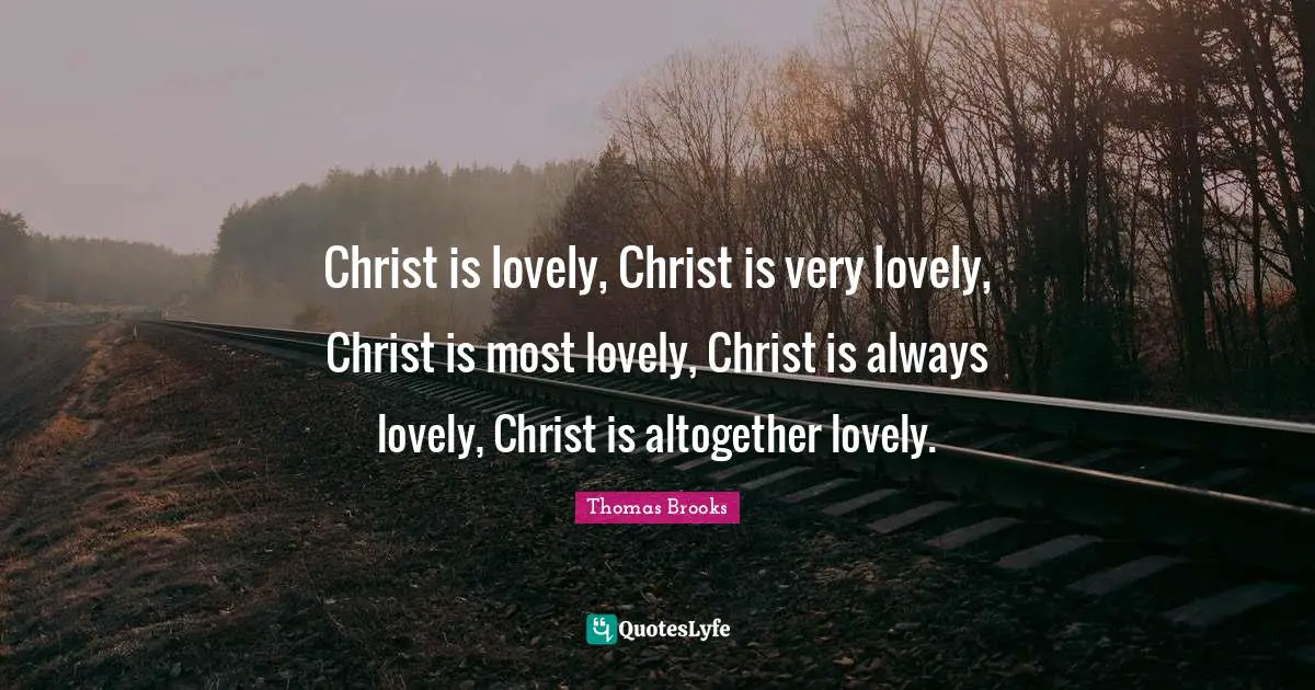 Thomas Brooks Quotes: "Christ is lovely, Christ is very lovely, Christ is most lovely, Christ is always lovely, Christ is altogether lovely."