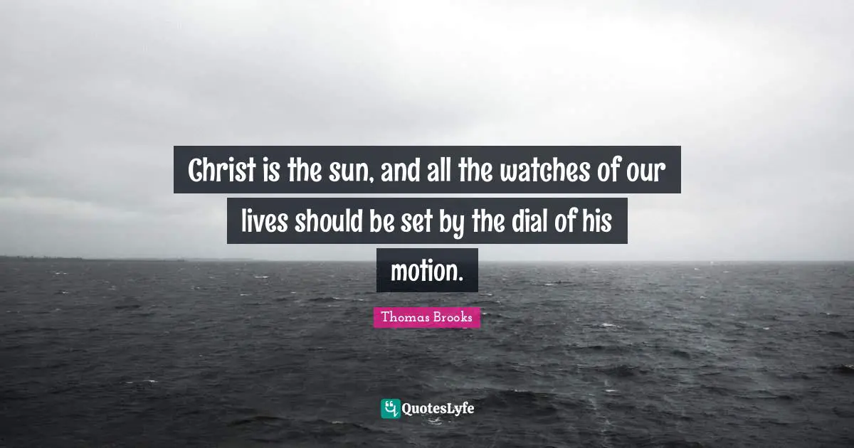Christ is the sun, and all the watches of our lives should be set by the dial of his motion.