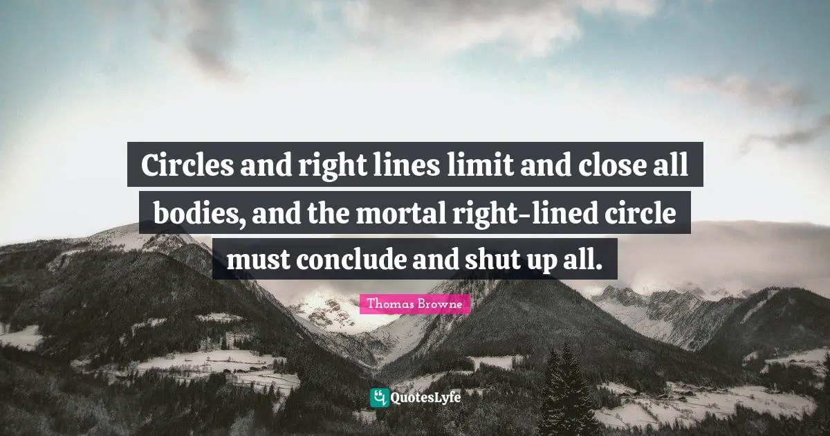 Circles and right lines limit and close all bodies, and the mortal right-lined circle must conclude and shut up all.