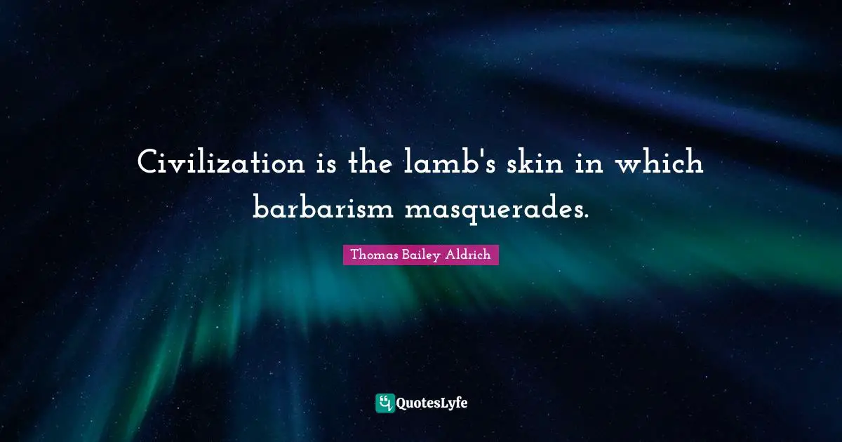 Thomas Bailey Aldrich Quotes: "Civilization is the lamb's skin in which barbarism masquerades."