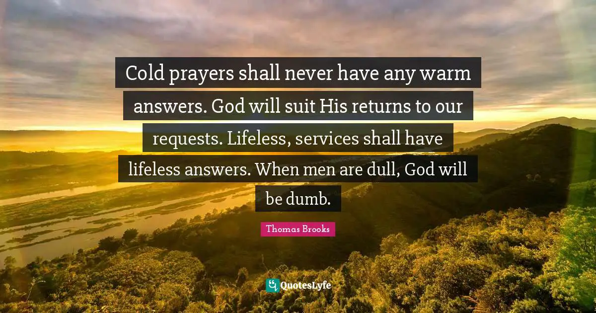 Lifeless Quotes: "Cold prayers shall never have any warm answers. God will suit His returns to our requests. Lifeless, services shall have lifeless answers. When men are dull, God will be dumb."