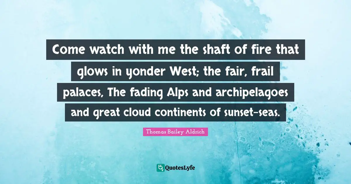 Thomas Bailey Aldrich Quotes: "Come watch with me the shaft of fire that glows in yonder West; the fair, frail palaces, The fading Alps and archipelagoes and great cloud continents of sunset-seas."
