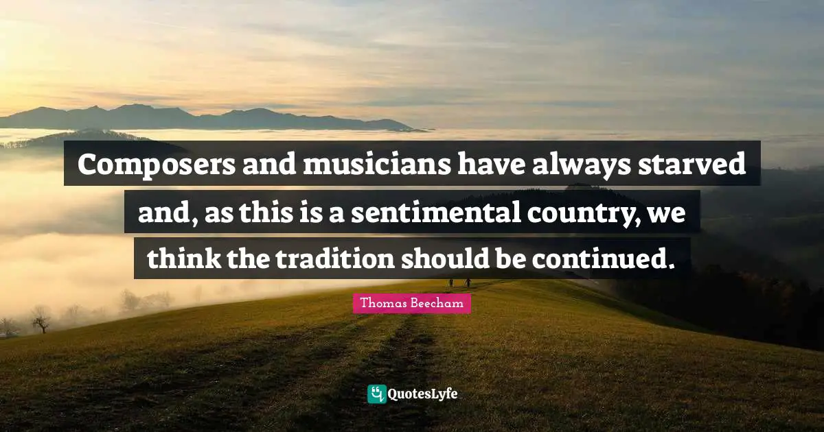 Thomas Beecham Quotes: "Composers and musicians have always starved and, as this is a sentimental country, we think the tradition should be continued."