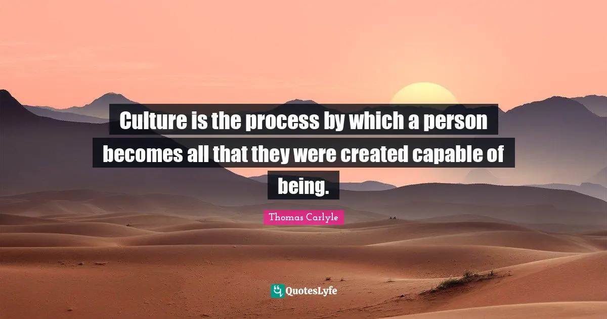 Culture is the process by which a person becomes all that they were created capable of being.