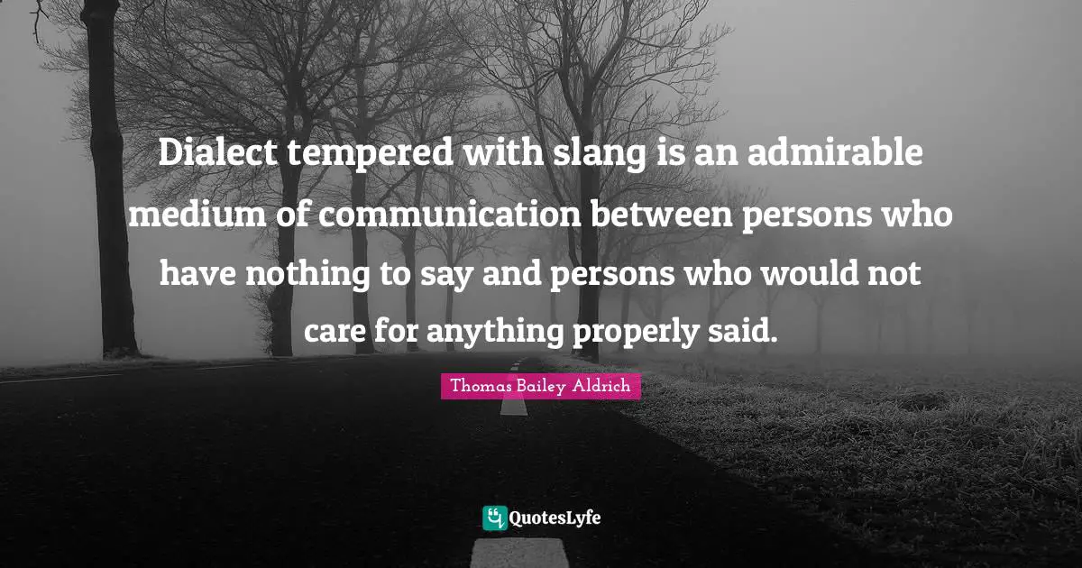 Thomas Bailey Aldrich Quotes: "Dialect tempered with slang is an admirable medium of communication between persons who have nothing to say and persons who would not care for anything properly said."