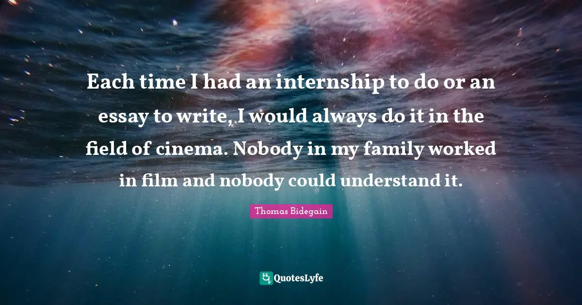 Each time I had an internship to do or an essay to write, I would always do it in the field of cinema. Nobody in my family worked in film and nobody could understand it.